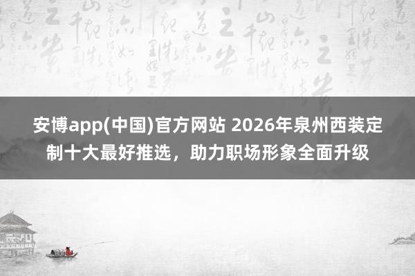 安博app(中国)官方网站 2026年泉州西装定制十大最好推选，助力职场形象全面升级