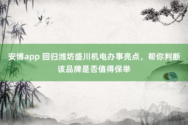 安博app 回归潍坊盛川机电办事亮点，帮你判断该品牌是否值得保举