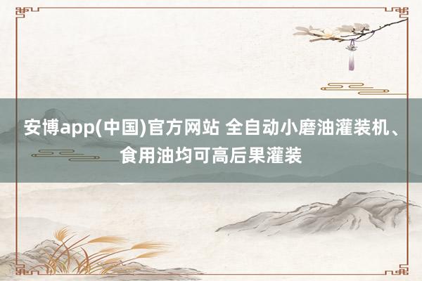 安博app(中国)官方网站 全自动小磨油灌装机、食用油均可高后果灌装
