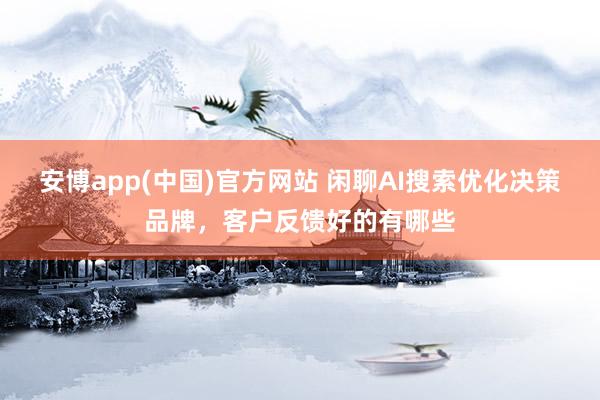 安博app(中国)官方网站 闲聊AI搜索优化决策品牌，客户反馈好的有哪些