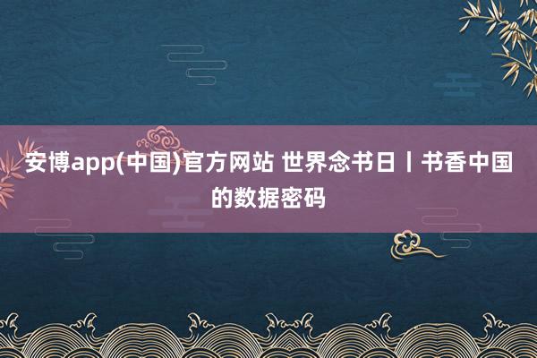 安博app(中国)官方网站 世界念书日丨书香中国的数据密码