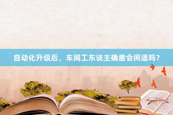 自动化升级后，车间工东谈主确凿会闲适吗？