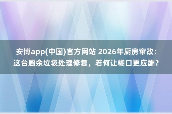 安博app(中国)官方网站 2026年厨房窜改：这台厨余垃圾处理修复，若何让糊口更应酬？