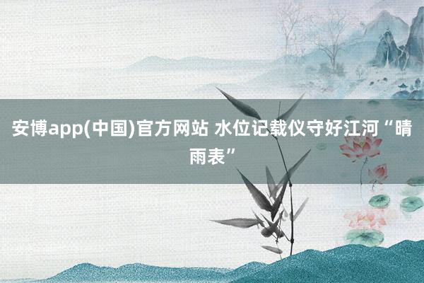 安博app(中国)官方网站 水位记载仪守好江河“晴雨表”