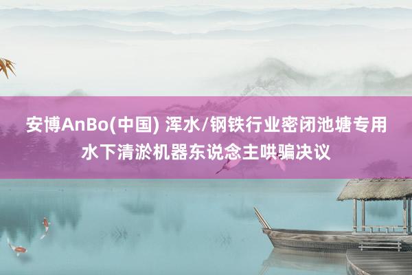 安博AnBo(中国) 浑水/钢铁行业密闭池塘专用水下清淤机器东说念主哄骗决议
