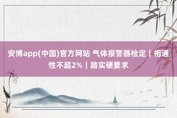 安博app(中国)官方网站 气体报警器检定｜相通性不超2%｜踏实硬要求