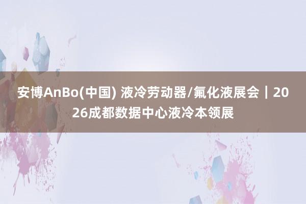 安博AnBo(中国) 液冷劳动器/氟化液展会｜2026成都数据中心液冷本领展