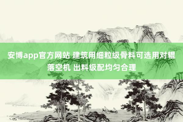 安博app官方网站 建筑用细粒级骨料可选用对辊落空机 出料级配均匀合理