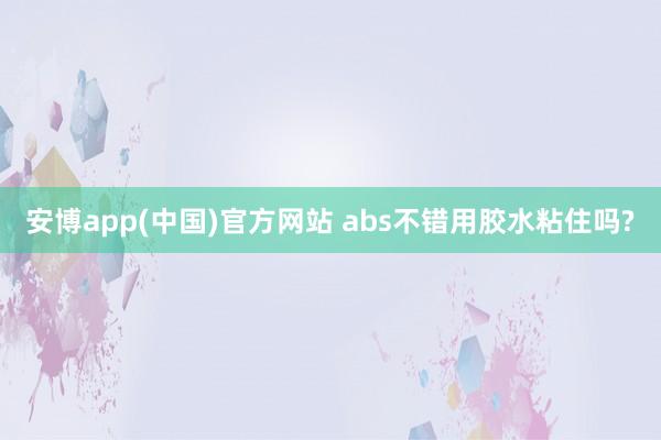 安博app(中国)官方网站 abs不错用胶水粘住吗?