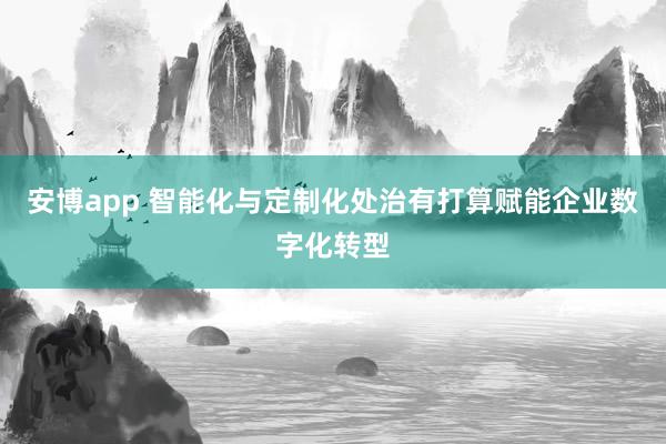 安博app 智能化与定制化处治有打算赋能企业数字化转型
