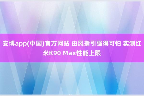 安博app(中国)官方网站 由风指引强得可怕 实测红米K90 Max性能上限