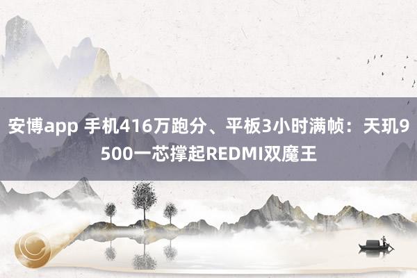 安博app 手机416万跑分、平板3小时满帧：天玑9500一芯撑起REDMI双魔王