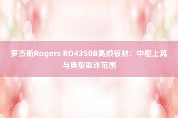罗杰斯Rogers RO4350B高频板材：中枢上风与典型欺诈范围