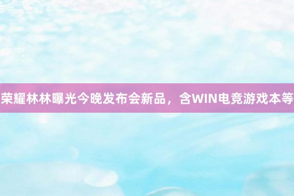 荣耀林林曝光今晚发布会新品，含WIN电竞游戏本等