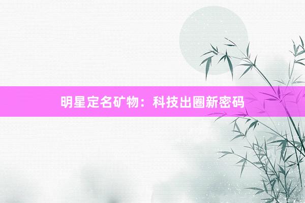明星定名矿物：科技出圈新密码
