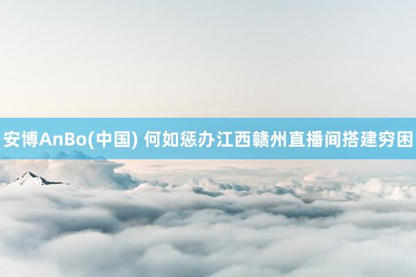 安博AnBo(中国) 何如惩办江西赣州直播间搭建穷困