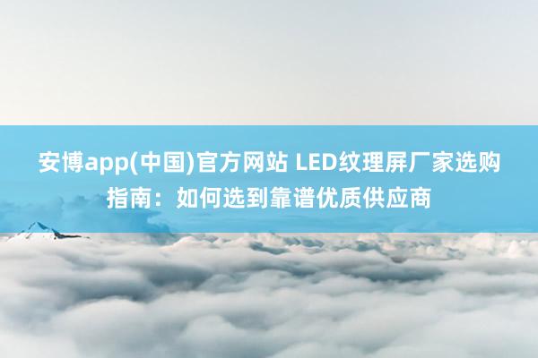 安博app(中国)官方网站 LED纹理屏厂家选购指南：如何选到靠谱优质供应商