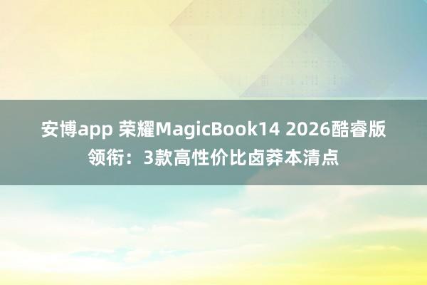 安博app 荣耀MagicBook14 2026酷睿版领衔：3款高性价比卤莽本清点