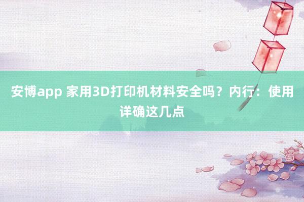 安博app 家用3D打印机材料安全吗？内行：使用详确这几点