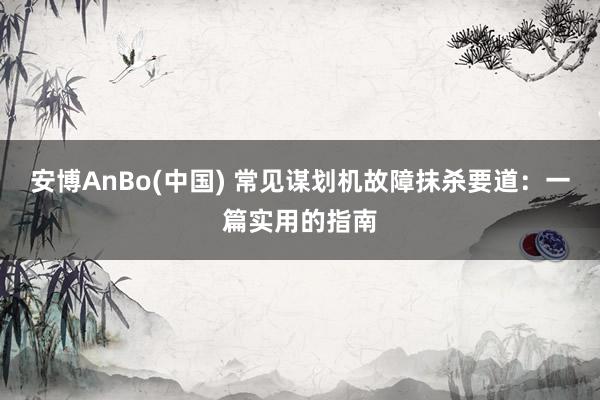 安博AnBo(中国) 常见谋划机故障抹杀要道：一篇实用的指南