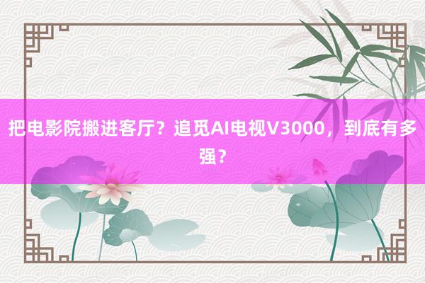 把电影院搬进客厅？追觅AI电视V3000，到底有多强？
