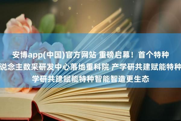 安博app(中国)官方网站 重磅启幕！首个特种行业具身机器东说念主数采研发中心落地重科院 产学研共建赋能特种智能智造更生态