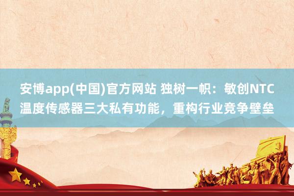 安博app(中国)官方网站 独树一帜：敏创NTC温度传感器三大私有功能，重构行业竞争壁垒
