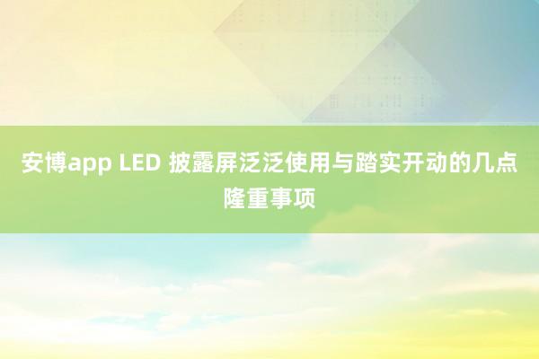安博app LED 披露屏泛泛使用与踏实开动的几点隆重事项