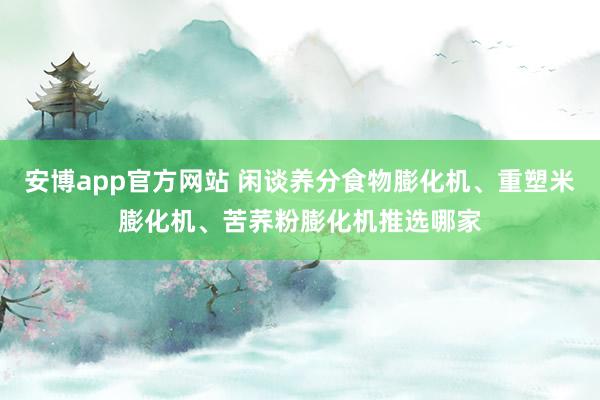 安博app官方网站 闲谈养分食物膨化机、重塑米膨化机、苦荞粉膨化机推选哪家