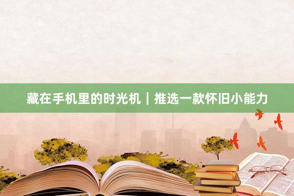 藏在手机里的时光机｜推选一款怀旧小能力
