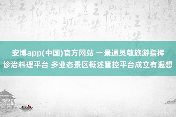 安博app(中国)官方网站 一景通灵敏旅游指挥诊治料理平台 多业态景区概述管控平台成立有遐想