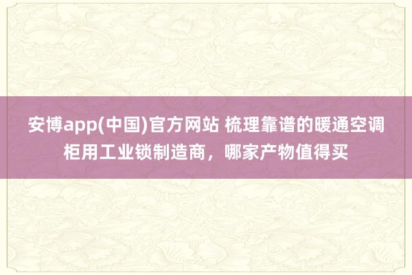 安博app(中国)官方网站 梳理靠谱的暖通空调柜用工业锁制造商，哪家产物值得买