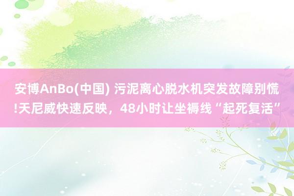 安博AnBo(中国) 污泥离心脱水机突发故障别慌!天尼威快速反映，48小时让坐褥线“起死复活”