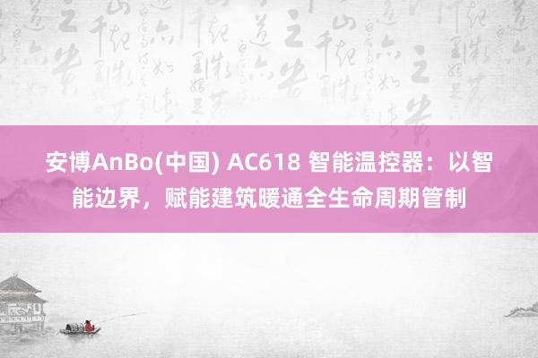 安博AnBo(中国) AC618 智能温控器：以智能边界，赋能建筑暖通全生命周期管制