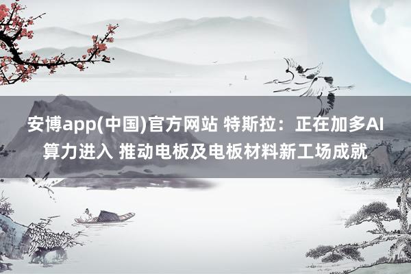 安博app(中国)官方网站 特斯拉：正在加多AI算力进入 推动电板及电板材料新工场成就