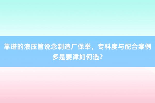 靠谱的液压管说念制造厂保举，专科度与配合案例多是要津如何选？