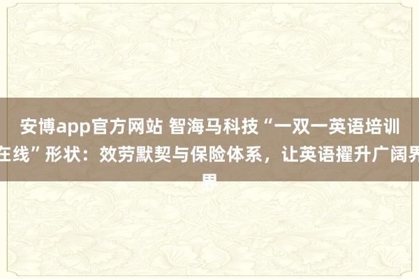 安博app官方网站 智海马科技“一双一英语培训在线”形状：效劳默契与保险体系，让英语擢升广阔界