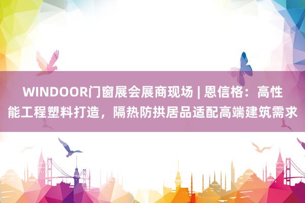 WINDOOR门窗展会展商现场 | 恩信格：高性能工程塑料打造，隔热防拱居品适配高端建筑需求