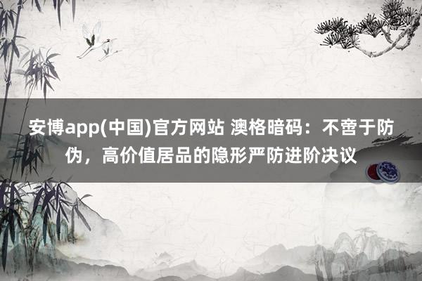 安博app(中国)官方网站 澳格暗码：不啻于防伪，高价值居品的隐形严防进阶决议