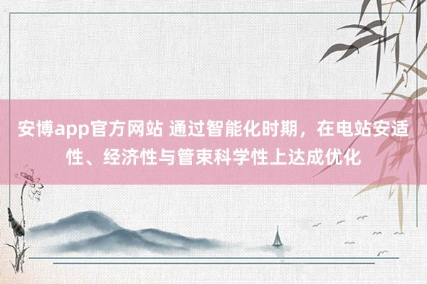 安博app官方网站 通过智能化时期，在电站安适性、经济性与管束科学性上达成优化
