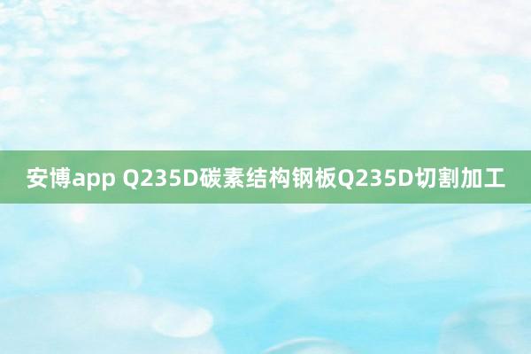 安博app Q235D碳素结构钢板Q235D切割加工