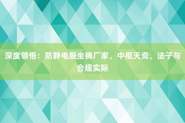 深度领悟：防静电服坐褥厂家，中枢天资、法子与合规实际