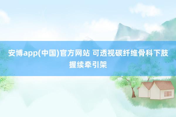 安博app(中国)官方网站 可透视碳纤维骨科下肢握续牵引架