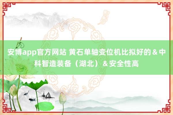 安博app官方网站 黄石单轴变位机比拟好的＆中科智造装备（湖北）＆安全性高