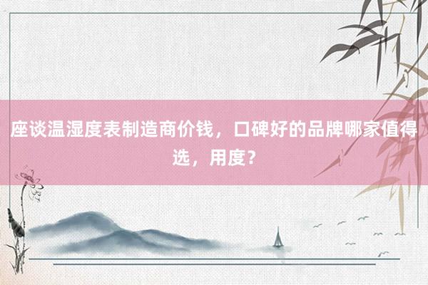 座谈温湿度表制造商价钱，口碑好的品牌哪家值得选，用度？