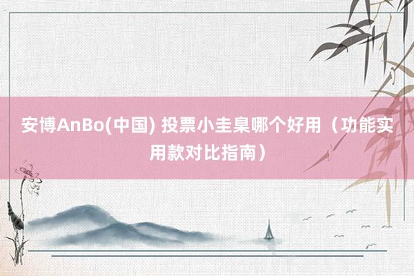 安博AnBo(中国) 投票小圭臬哪个好用（功能实用款对比指南）