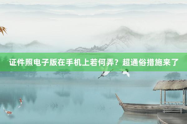 证件照电子版在手机上若何弄？超通俗措施来了