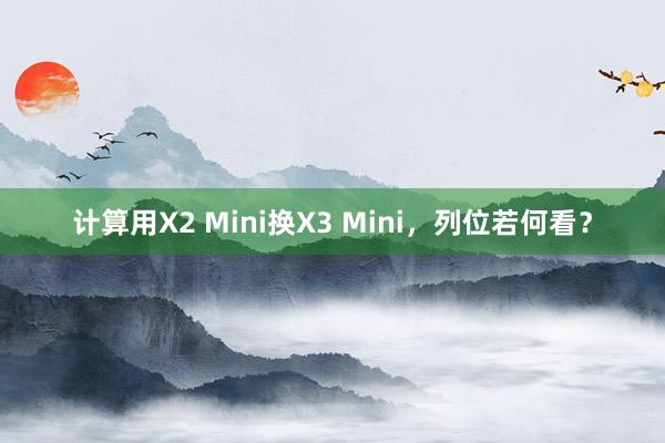 计算用X2 Mini换X3 Mini，列位若何看？