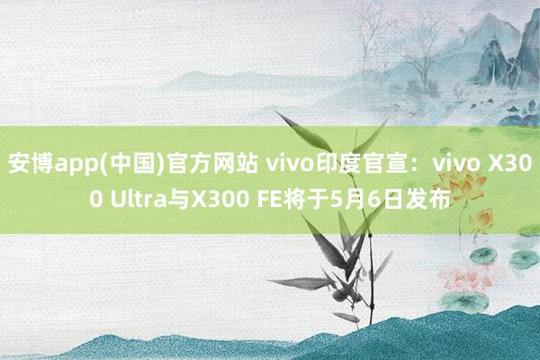 安博app(中国)官方网站 vivo印度官宣：vivo X300 Ultra与X300 FE将于5月6日发布
