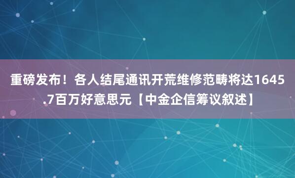 重磅发布！各人结尾通讯开荒维修范畴将达1645.7百万好意思元【中金企信筹议叙述】